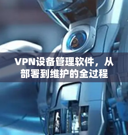 VPN设备管理软件，从部署到维护的全过程