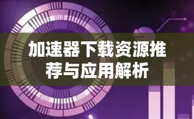 加速器下载资源推荐与应用解析