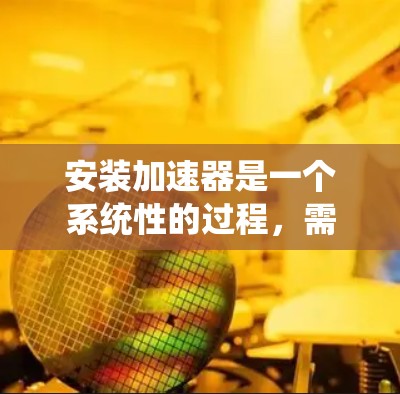安装加速器是一个系统性的过程，需要仔细规划和执行。以下是分步骤的指南，帮助您顺利完成加速器的安装和配置