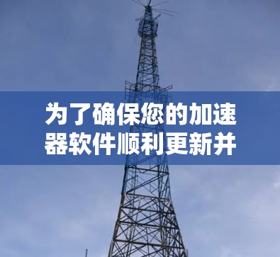 为了确保您的加速器软件顺利更新并顺利运行，以下是详细的步骤指南