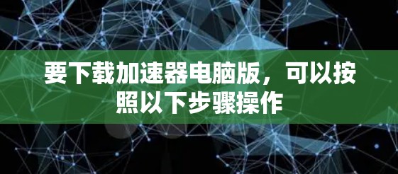 要下载加速器电脑版，可以按照以下步骤操作