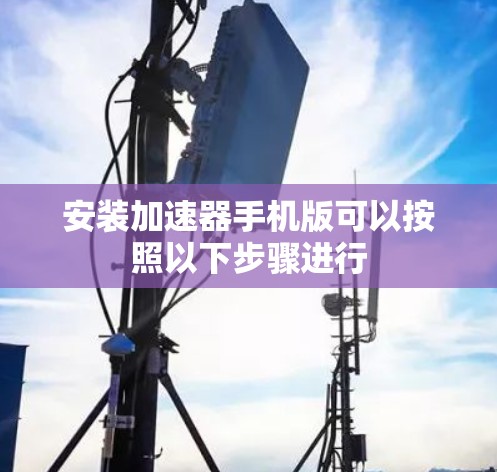 安装加速器手机版可以按照以下步骤进行