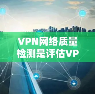 VPN网络质量检测是评估VPN服务提供商（VPNs）网络性能、稳定性和安全性的重要步骤。以下是一些常用的方法和工具，可以帮助你检测VPN网络的质量