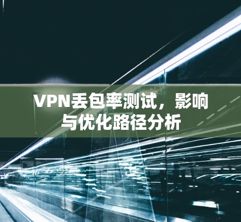 VPN丢包率测试，影响与优化路径分析