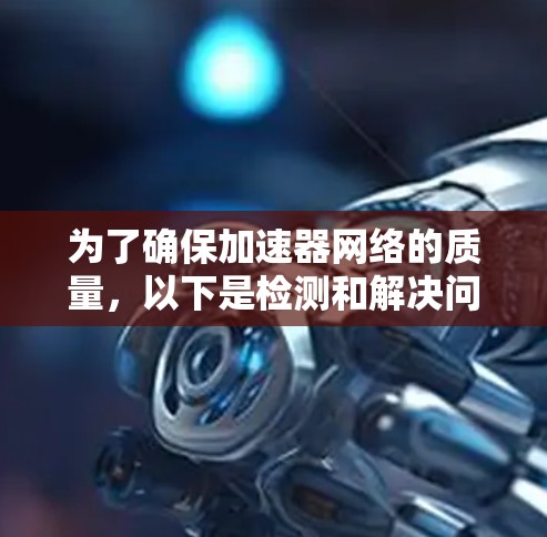 为了确保加速器网络的质量，以下是检测和解决问题的分步指南