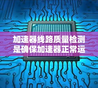 加速器线路质量检测是确保加速器正常运行和检测电子束质量的重要环节。以下是对加速器线路质量检测的详细概述