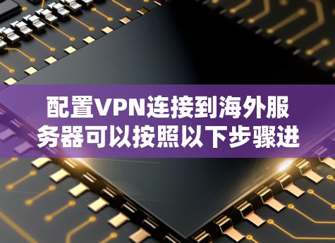 配置VPN连接到海外服务器可以按照以下步骤进行，确保过程顺利且安全