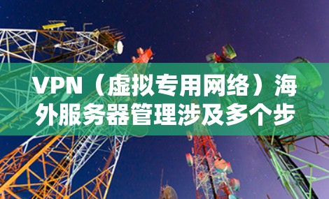 VPN（虚拟专用网络）海外服务器管理涉及多个步骤和考虑因素，确保服务器的安全、稳定和高效运行。以下是管理VPN海外服务器的关键要点和步骤