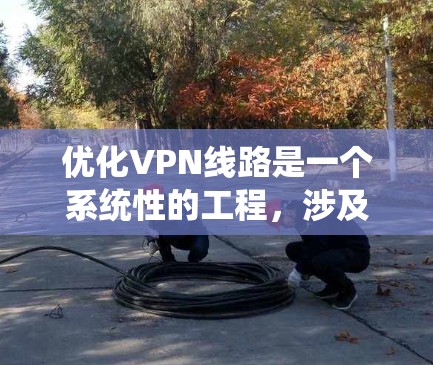优化VPN线路是一个系统性的工程，涉及多个方面的调整和检查，以确保VPN的高效、稳定和安全运行。以下是优化VPN线路的详细步骤和建议