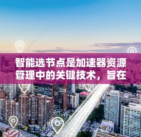 智能选节点是加速器资源管理中的关键技术，旨在根据任务需求和节点状态，选择最合适的加速器来优化数据处理效率。以下是解决该问题的详细步骤和方法