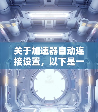 关于加速器自动连接设置，以下是一些常见的配置和注意事项，具体取决于你使用的加速器类型（如负载均衡、反向代理等）以下是一些通用的步骤和示例
