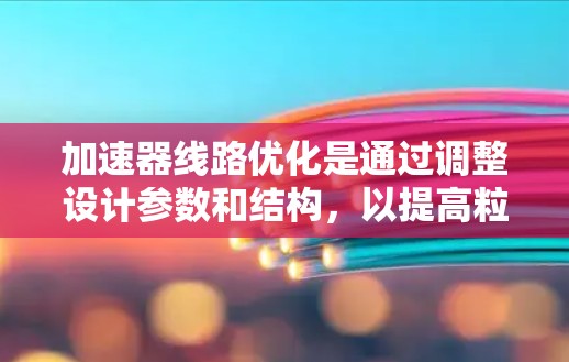 加速器线路优化是通过调整设计参数和结构，以提高粒子加速效率和性能的过程。以下是对加速器线路优化工具和方法的详细分步解释