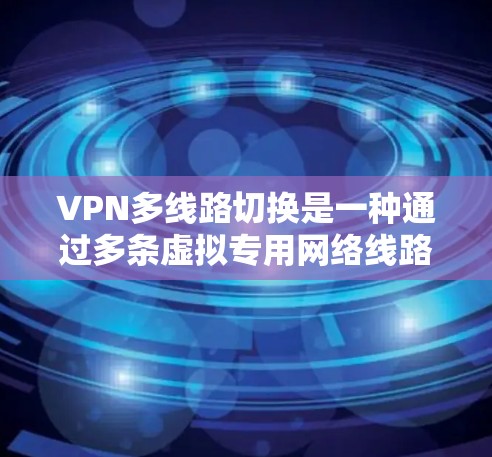 VPN多线路切换是一种通过多条虚拟专用网络线路连接的技术，旨在根据网络状况自动切换到最佳线路，以确保连接的稳定性和性能。以下是对该技术的详细分析