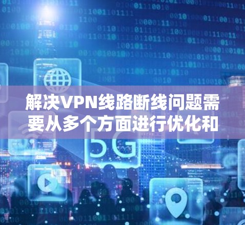 解决VPN线路断线问题需要从多个方面进行优化和维护。以下是一个有条理的解决方案