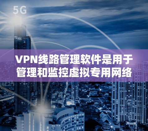 VPN线路管理软件是用于管理和监控虚拟专用网络（VPN）连接的工具，帮助用户实现安全的网络通信。以下是对VPN线路管理软件的详细分析和总结