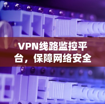 VPN线路监控平台，保障网络安全与稳定