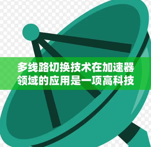 多线路切换技术在加速器领域的应用是一项高科技成果，能够显著提升加速器的性能和效率。以下是对这一技术的详细总结