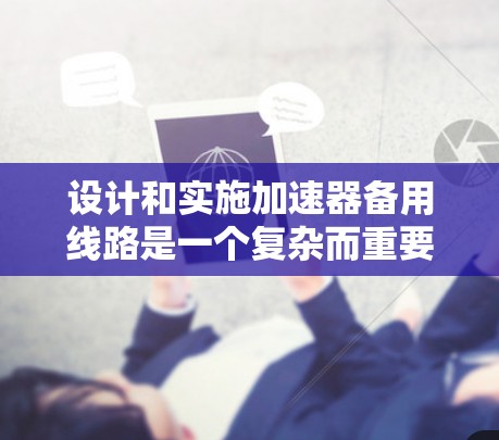 设计和实施加速器备用线路是一个复杂而重要的工程任务，需要综合考虑多个方面。以下是一个有条理的步骤指南，帮助您有效设计和部署备用线路