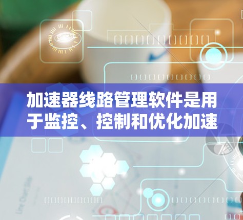 加速器线路管理软件是用于监控、控制和优化加速器运行的专业工具，广泛应用于半导体制造等领域。以下是对该软件的深入分析和总结