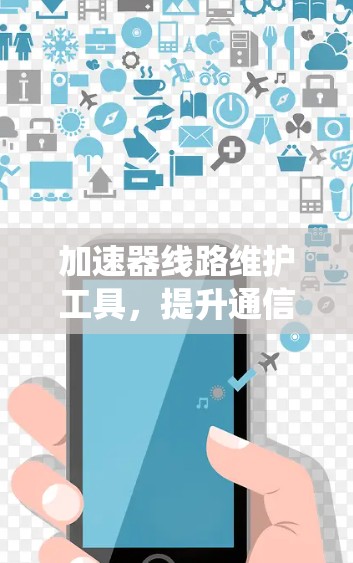 加速器线路维护工具，提升通信系统性能与效率