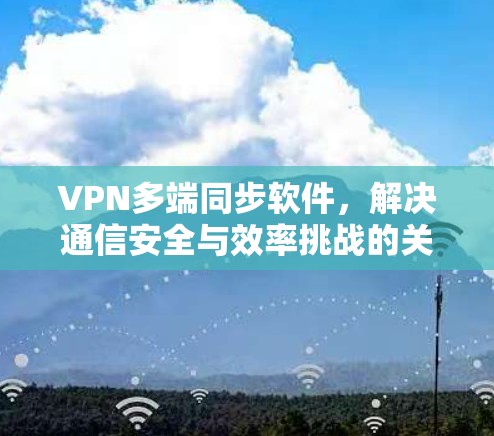 VPN多端同步软件，解决通信安全与效率挑战的关键