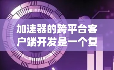 加速器的跨平台客户端开发是一个复杂但重要的任务，涉及到多个操作系统和平台的兼容性。以下是一些关键点和建议
