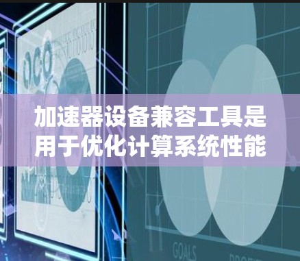加速器设备兼容工具是用于优化计算系统性能的关键组件，通过检测和配置系统参数，以充分利用加速器资源，如GPU、FPGA和ASIC。这些工具的作用可以概括为以下几个方面