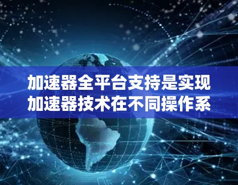 加速器全平台支持是实现加速器技术在不同操作系统和硬件环境中的广泛应用的关键。以下是对加速器全平台支持的详细分析