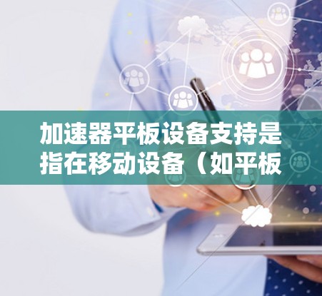 加速器平板设备支持是指在移动设备（如平板电脑）上部署和使用加速器技术，以加速计算密集型任务。以下是一些关键点和建议