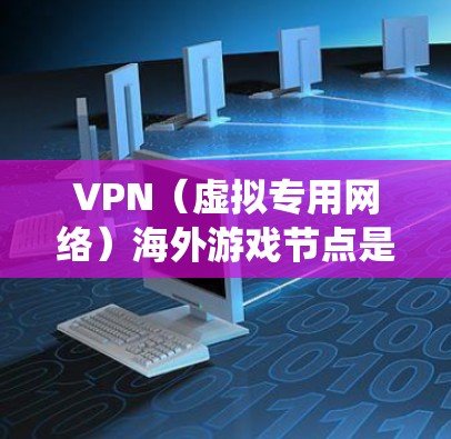 VPN（虚拟专用网络）海外游戏节点是指通过VPN技术，为用户提供访问国外游戏服务器或游戏平台的服务。这种服务通常用于绕过地区限制，允许用户访问被本地网络所限制的游戏内容、服务器或平台