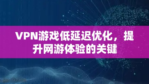 VPN游戏低延迟优化，提升网游体验的关键