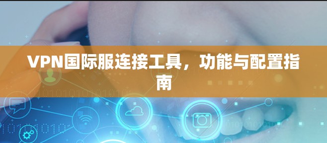 VPN国际服连接工具，功能与配置指南