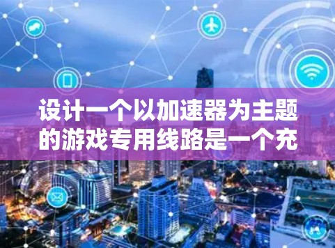 设计一个以加速器为主题的游戏专用线路是一个充满创意的任务，结合了物理学和游戏设计的元素。以下是对该线路的详细设计，分为几个主要部分