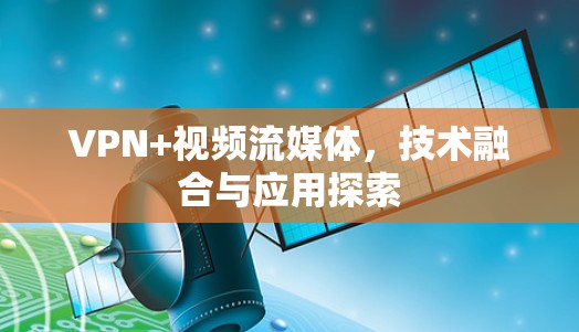 VPN+视频流媒体，技术融合与应用探索