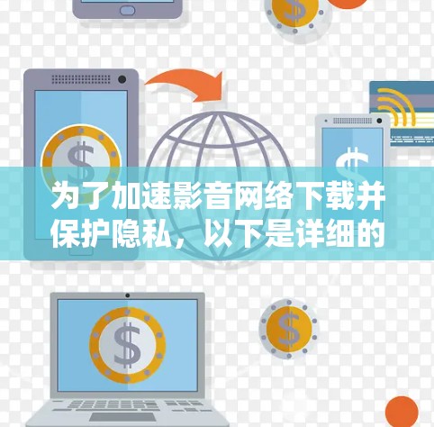 为了加速影音网络下载并保护隐私，以下是详细的步骤和建议
