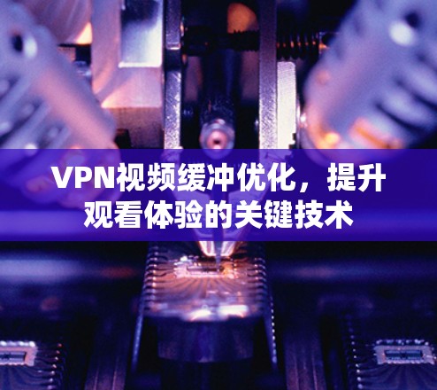 VPN视频缓冲优化，提升观看体验的关键技术