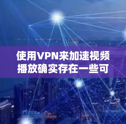 使用VPN来加速视频播放确实存在一些可能性，但主要是通过绕开地理限制或优化网络路径来实现。以下是一些可能的原因和方法