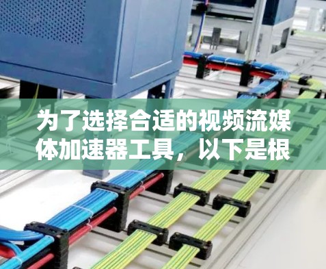 为了选择合适的视频流媒体加速器工具，以下是根据您的需求整理出的关键考虑因素和建议