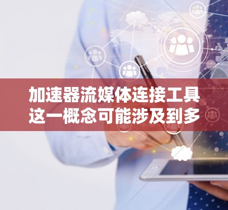 加速器流媒体连接工具这一概念可能涉及到多个技术领域，具体取决于你想实现的功能。以下是一些可能的解释和相关工具