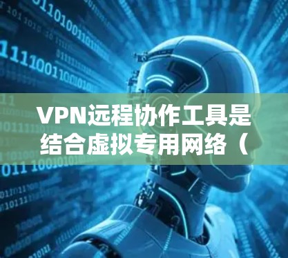VPN远程协作工具是结合虚拟专用网络（VPN）技术和远程协作功能的综合应用，旨在为用户提供安全、高效的远程协作体验。以下是对这些工具的详细分类和描述