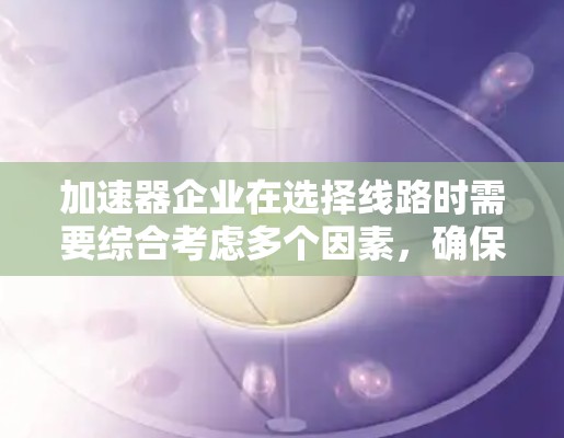 加速器企业在选择线路时需要综合考虑多个因素，确保线路的高效性、可靠性和经济性。以下是一些关键要点和建议