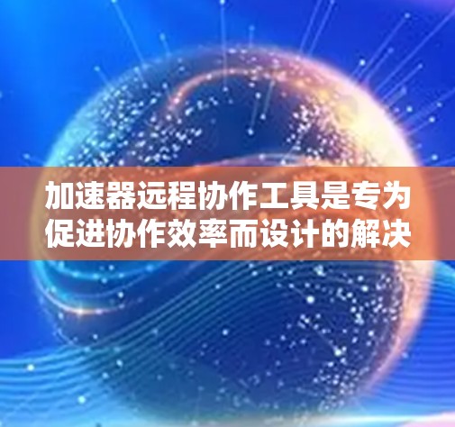 加速器远程协作工具是专为促进协作效率而设计的解决方案，旨在帮助团队成员在远程环境中高效工作。以下是关于这些工具的详细介绍