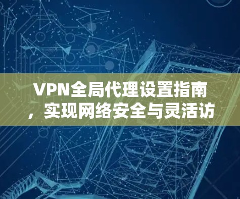 VPN全局代理设置指南，实现网络安全与灵活访问