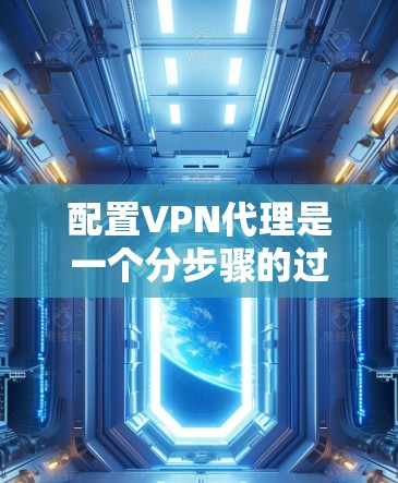 配置VPN代理是一个分步骤的过程，确保每一步都正确执行是关键。以下是详细的步骤指南，帮助您顺利完成配置
