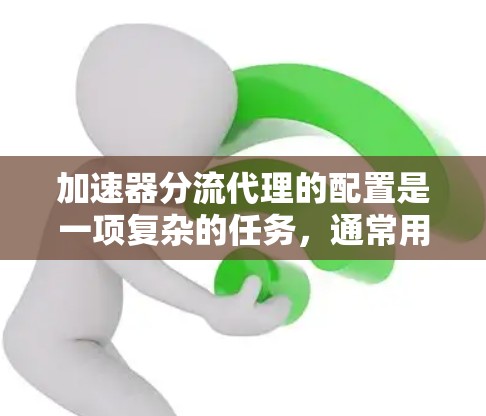 加速器分流代理的配置是一项复杂的任务，通常用于优化网络性能、负载均衡或提高数据传输效率。以下是一些常见的加速器分流代理配置步骤和注意事项