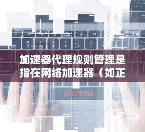加速器代理规则管理是指在网络加速器（如正向加速器、逆向加速器等）中，通过配置规则来优化网络流量的处理流程，确保网络性能和安全性。以下是关于加速器代理规则管理的一些关键点和步骤