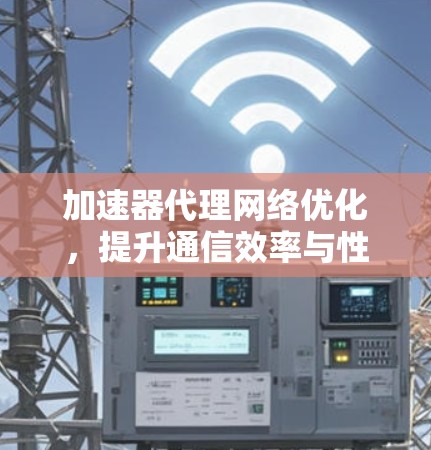 加速器代理网络优化，提升通信效率与性能