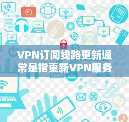 VPN订阅线路更新通常是指更新VPN服务提供商为你分配的服务器地址或IP地址，以确保你可以使用最新的、最安全的连接方式。以下是一些关于如何更新VPN订阅线路的步骤和注意事项