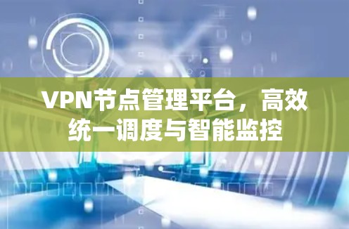 VPN节点管理平台，高效统一调度与智能监控