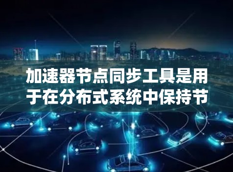 加速器节点同步工具是用于在分布式系统中保持节点状态一致性的关键组件。它们通过定期数据交换和状态推送，确保各节点拥有最新的信息和配置，避免数据不一致和性能问题。以下是设计和实现这些工具的关键步骤